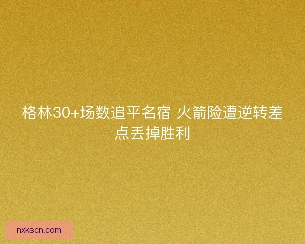 格林30+场数追平名宿 火箭险遭逆转差点丢掉胜利