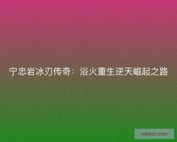 宁忠岩冰刃传奇：浴火重生逆天崛起之路