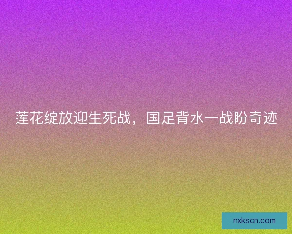 莲花绽放迎生死战，国足背水一战盼奇迹