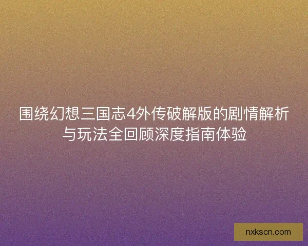 围绕幻想三国志4外传破解版的剧情解析与玩法全回顾深度指南体验
