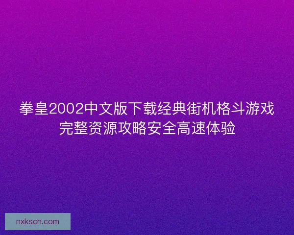 拳皇2002中文版下载经典街机格斗游戏完整资源攻略安全高速体验