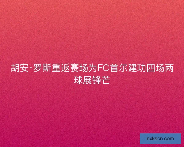 胡安·罗斯重返赛场为FC首尔建功四场两球展锋芒