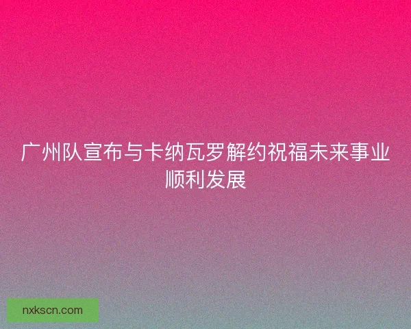 广州队宣布与卡纳瓦罗解约祝福未来事业顺利发展