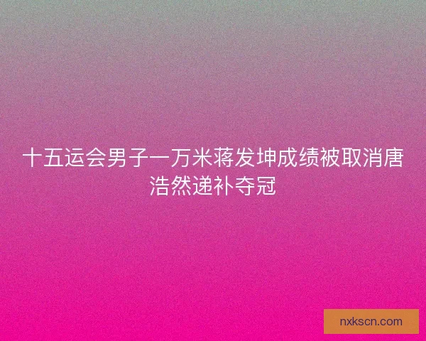 十五运会男子一万米蒋发坤成绩被取消唐浩然递补夺冠