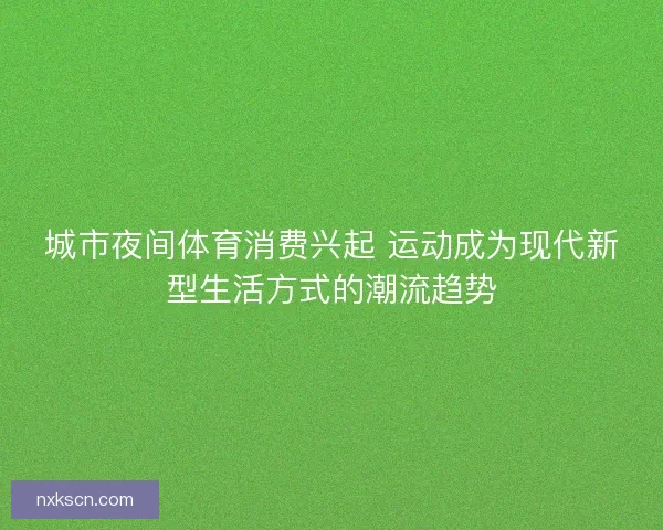 城市夜间体育消费兴起 运动成为现代新型生活方式的潮流趋势