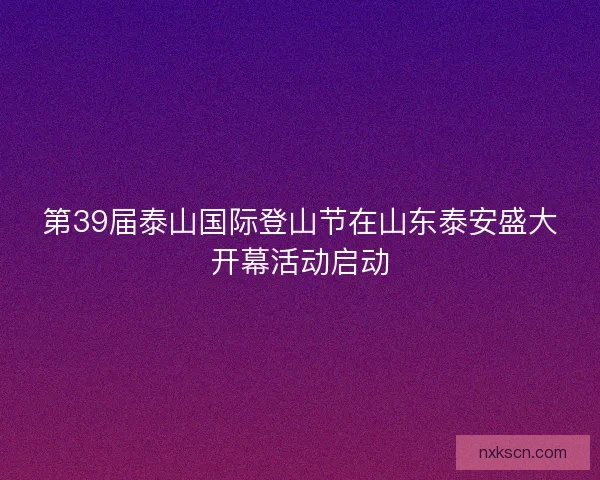 第39届泰山国际登山节在山东泰安盛大开幕活动启动