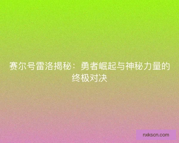 赛尔号雷洛揭秘：勇者崛起与神秘力量的终极对决