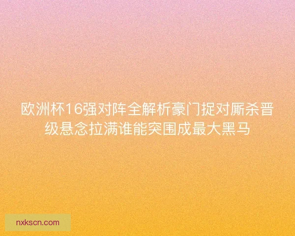欧洲杯16强对阵全解析豪门捉对厮杀晋级悬念拉满谁能突围成最大黑马