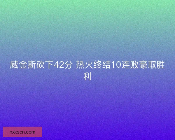 威金斯砍下42分 热火终结10连败豪取胜利