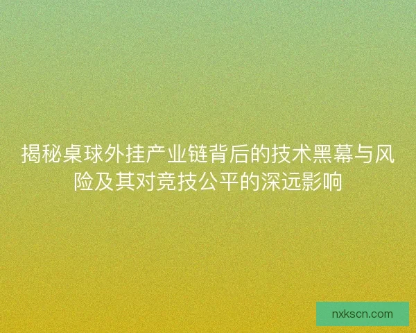 揭秘桌球外挂产业链背后的技术黑幕与风险及其对竞技公平的深远影响