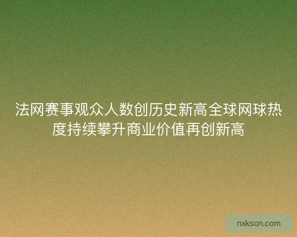 法网赛事观众人数创历史新高全球网球热度持续攀升商业价值再创新高