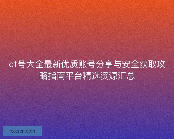 cf号大全最新优质账号分享与安全获取攻略指南平台精选资源汇总