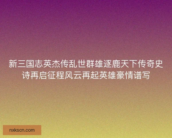 新三国志英杰传乱世群雄逐鹿天下传奇史诗再启征程风云再起英雄豪情谱写