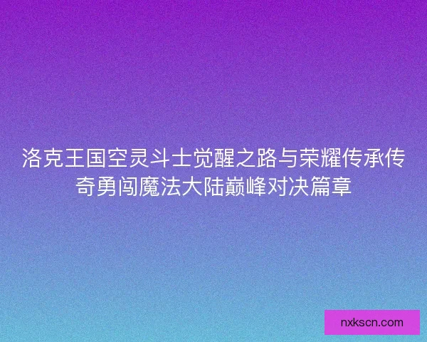 洛克王国空灵斗士觉醒之路与荣耀传承传奇勇闯魔法大陆巅峰对决篇章
