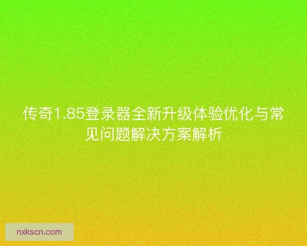 传奇1.85登录器全新升级体验优化与常见问题解决方案解析