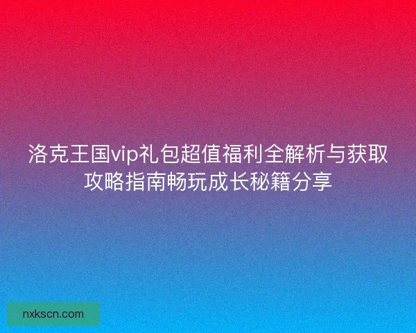 洛克王国vip礼包超值福利全解析与获取攻略指南畅玩成长秘籍分享
