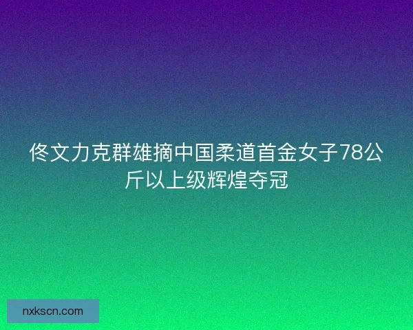 佟文力克群雄摘中国柔道首金女子78公斤以上级辉煌夺冠