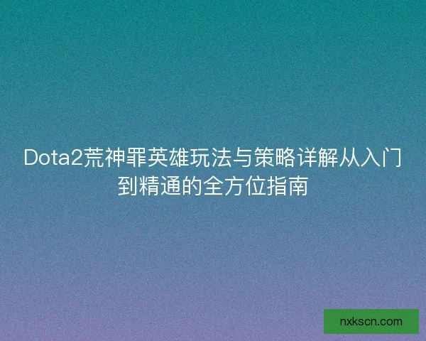 Dota2荒神罪英雄玩法与策略详解从入门到精通的全方位指南