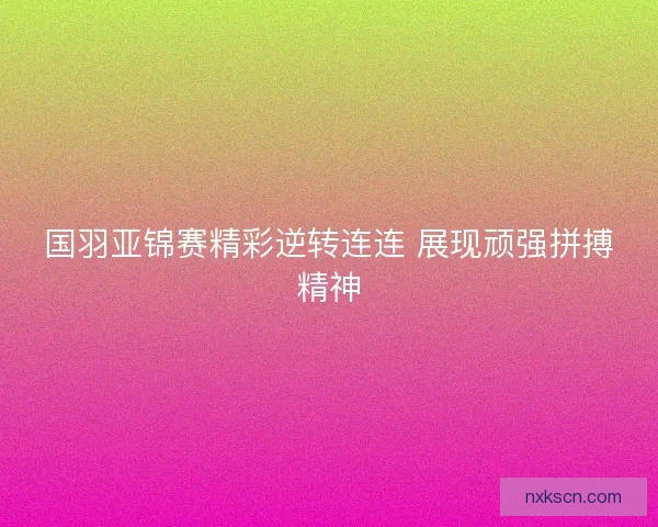 国羽亚锦赛精彩逆转连连 展现顽强拼搏精神