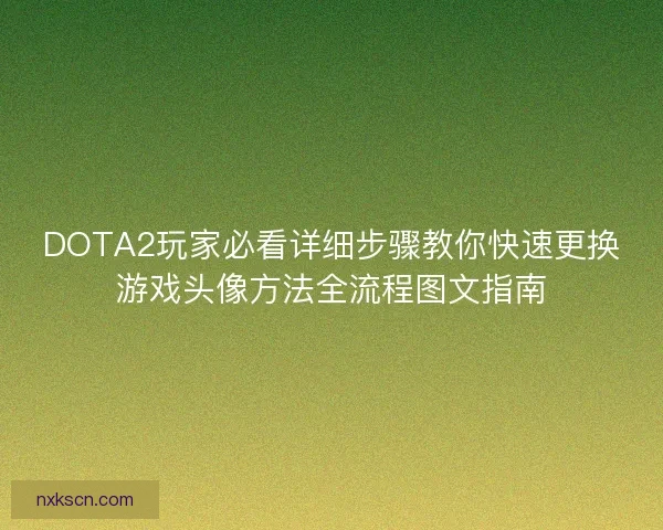 DOTA2玩家必看详细步骤教你快速更换游戏头像方法全流程图文指南