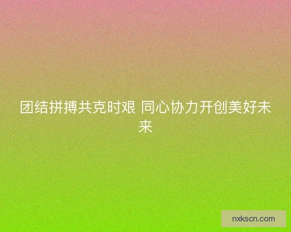 团结拼搏共克时艰 同心协力开创美好未来
