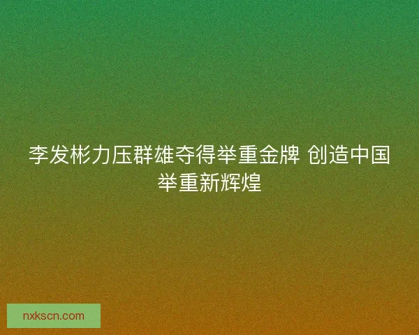 李发彬力压群雄夺得举重金牌 创造中国举重新辉煌
