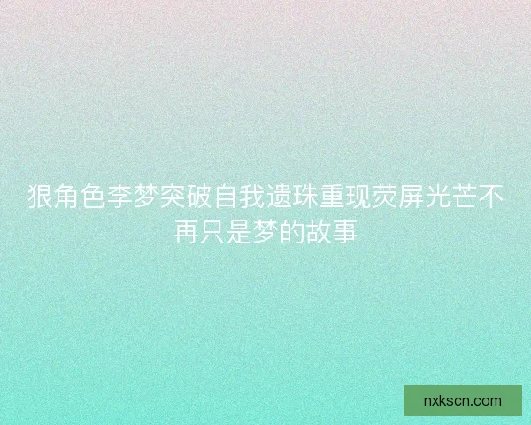 狠角色李梦突破自我遗珠重现荧屏光芒不再只是梦的故事